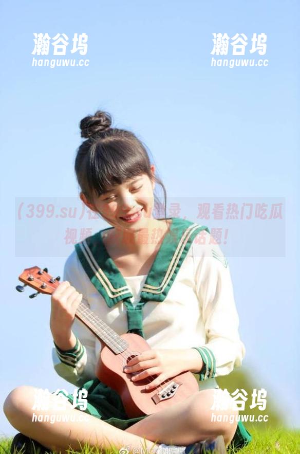 在399.su登录，观看热门吃瓜视频，获取最热娱乐话题！