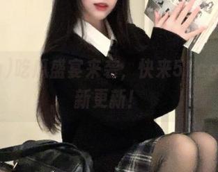 吃瓜盛宴来袭，快来51cg获取最新更新！