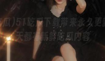 51吃瓜下载带来永久更新，每天都有新鲜吃瓜内容
