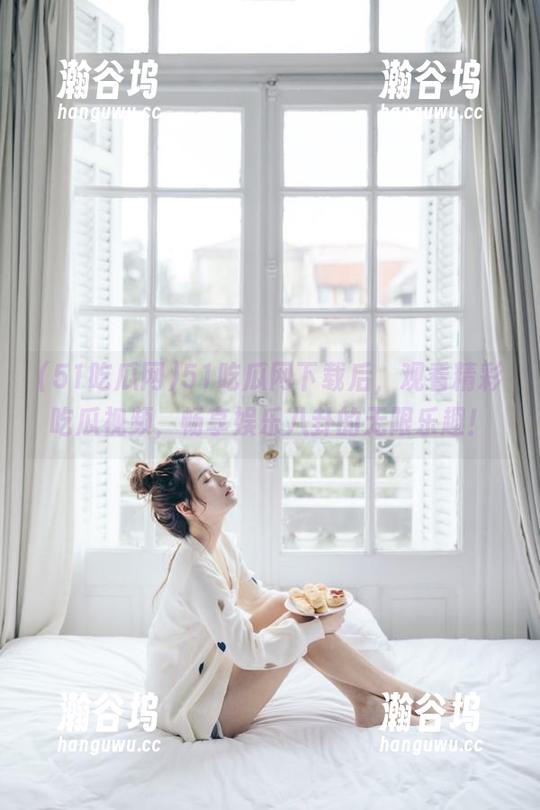 51吃瓜网 51吃瓜网下载后,观看精彩吃瓜视频,畅享娱乐八卦的无限乐趣!
