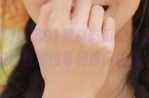 收藏91黑料吃瓜的最新更新，获取独家内幕和热门话题！