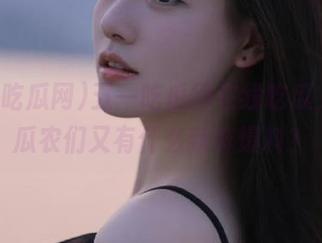 五一吃瓜网在线吃瓜，今日瓜农们又有什么新鲜爆料？