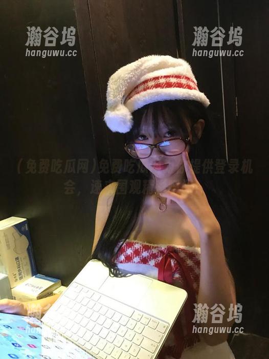 免费吃瓜网为你提供登录机会，速来围观精彩瞬间！