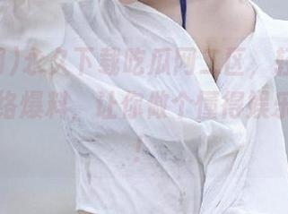 永久下载吃瓜网二区，轻松获取最新网络爆料，让你做个懂得娱乐的男生！