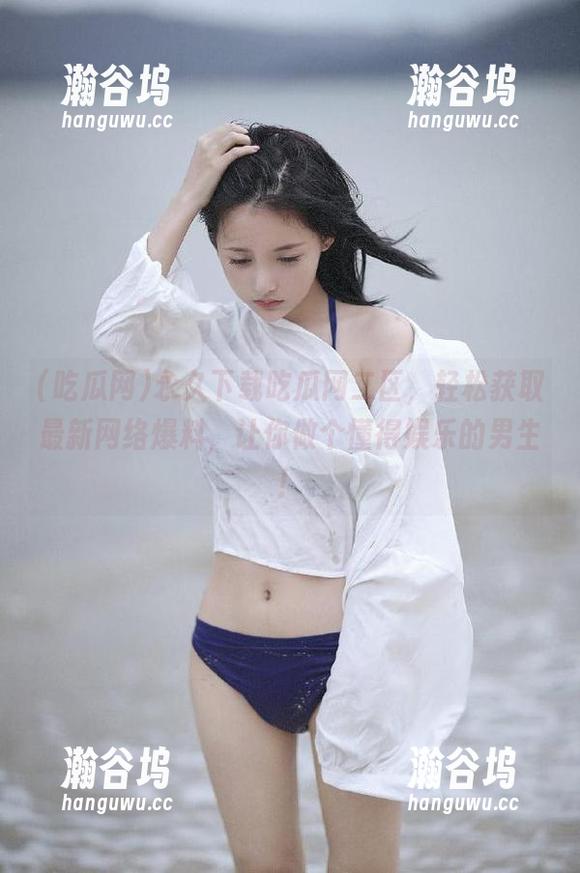 吃瓜网 永久下载吃瓜网二区,轻松获取最新网络爆料,让你做个懂得娱乐的男生!