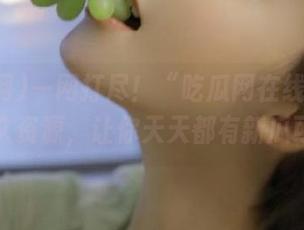 一网打尽！“吃瓜网在线观看”的永久资源，让你天天都有新瓜可吃！
