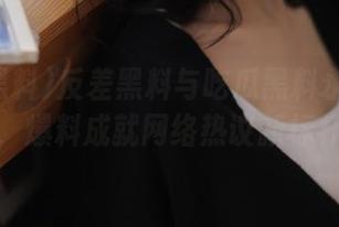 反差黑料与吃瓜黑料永久携手，爆料成就网络热议新标杆