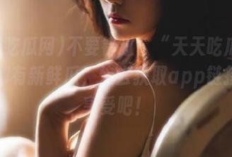不要错过！“天天吃瓜网”每天都有新鲜瓜，快去获取app链接一起享受吧！