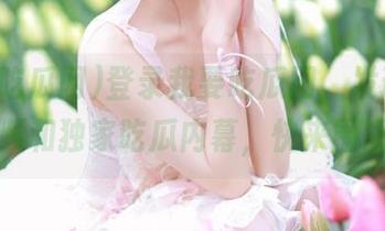 登录我要吃瓜网，发现最新视频和独家吃瓜内幕，快来围观！