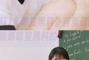 《明星黑料》首页最新动态，畅游明星黑料的神秘线路