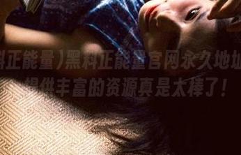 黑料正能量官网永久地址揭秘，提供丰富的资源真是太棒了！