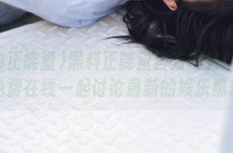黑料正能量官方网站：让我们免费在线一起讨论最新的娱乐黑料！