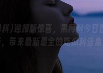 迎接新惊喜，黑网料今日首页更新，带来最新最全的吃瓜料信息！