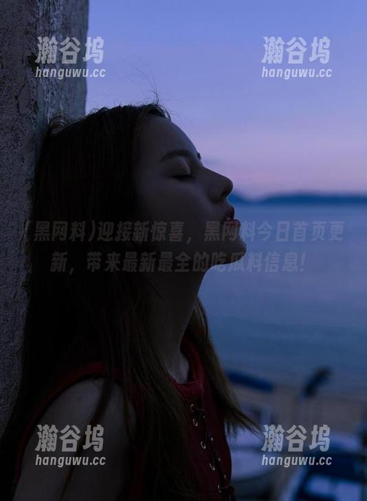 黑网料 迎接新惊喜,黑网料今日首页更新,带来最新最全的吃瓜料信息!